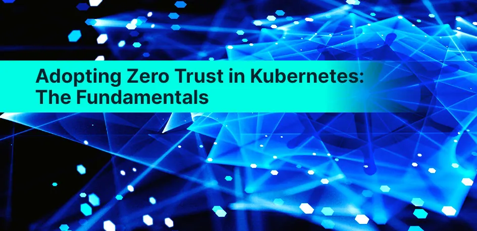 Adopting Zero Trust in Kubernetes: The Fundamentals